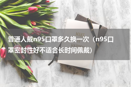 普通人戴n95口罩多久换一次（n95口罩密封性好不适合长时间佩戴）