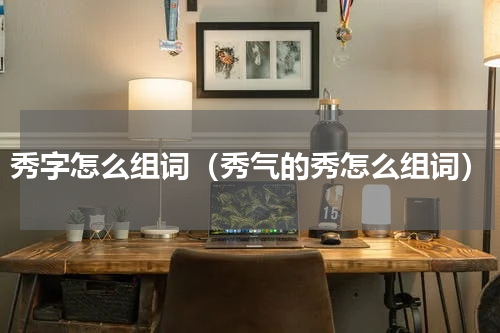 秀字怎么组词（秀气的秀怎么组词）