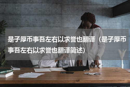是子厚币事吾左右以求誉也翻译（是子厚币事吾左右以求誉也翻译简述）
