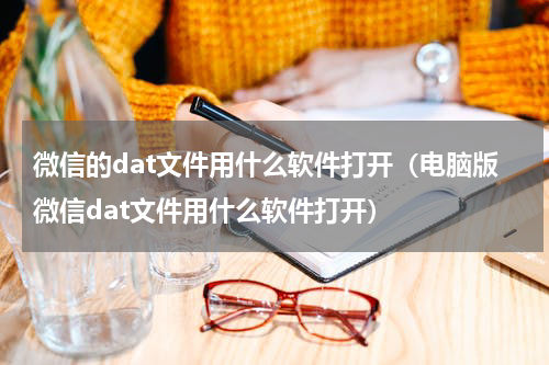 微信的dat文件用什么软件打开（电脑版微信dat文件用什么软件打开）