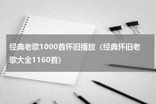 经典老歌1000首怀旧播放（经典怀旧老歌大全1160首）