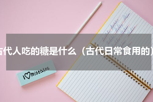 古代人吃的糖是什么（古代日常食用的）