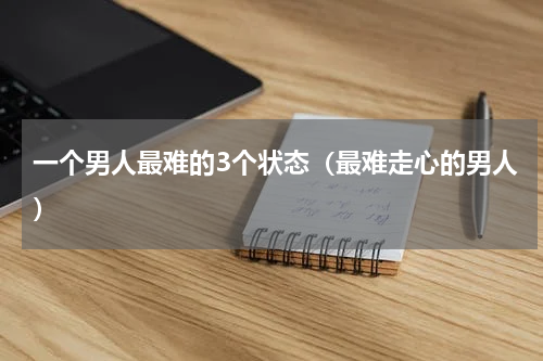 一个男人最难的3个状态（最难走心的男人）