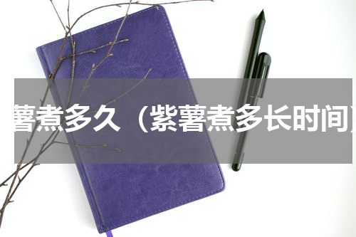 紫薯煮多久（紫薯煮多长时间）