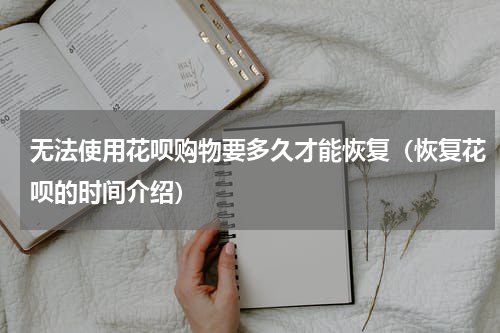无法使用花呗购物要多久才能恢复（恢复花呗的时间介绍）