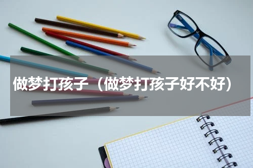做梦打孩子（做梦打孩子好不好）