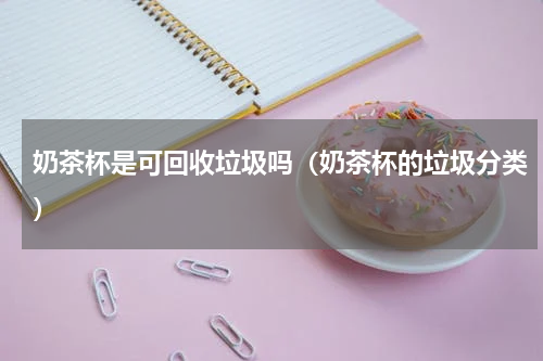 奶茶杯是可回收垃圾吗（奶茶杯的垃圾分类）