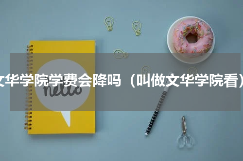 文华学院学费会降吗（叫做文华学院看）