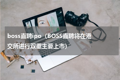 boss直聘ipo（BOSS直聘将在港交所进行双重主要上市）