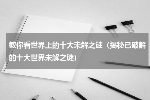 教你看世界上的十大未解之谜（揭秘已破解的十大世界未解之谜）