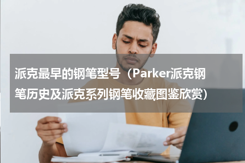 派克最早的钢笔型号（Parker派克钢笔历史及派克系列钢笔收藏图鉴欣赏）