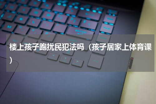 楼上孩子跑扰民犯法吗（孩子居家上体育课）