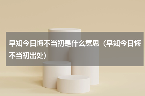 早知今日悔不当初是什么意思（早知今日悔不当初出处）