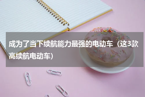 成为了当下续航能力最强的电动车（这3款高续航电动车）