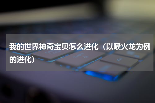 我的世界神奇宝贝怎么进化（以喷火龙为例的进化）