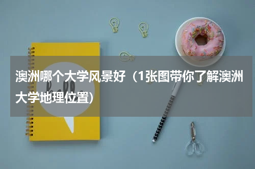 澳洲哪个大学风景好（1张图带你了解澳洲大学地理位置）