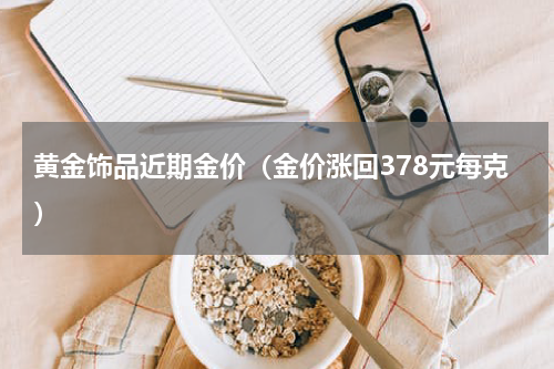 黄金饰品近期金价（金价涨回378元每克）