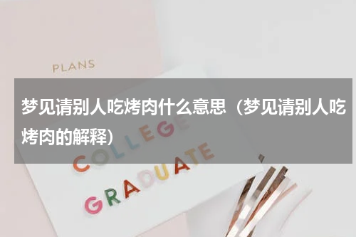 梦见请别人吃烤肉什么意思（梦见请别人吃烤肉的解释）