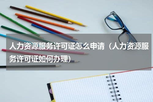 人力资源服务许可证怎么申请（人力资源服务许可证如何办理）