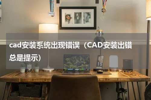cad安装系统出现错误（CAD安装出错总是提示）