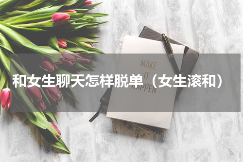 和女生聊天怎样脱单（女生滚和）