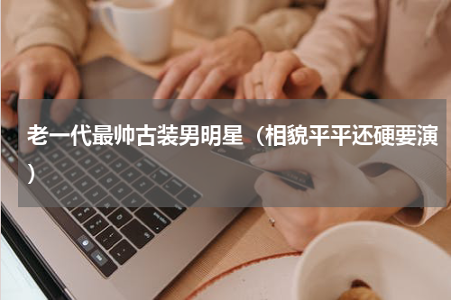 老一代最帅古装男明星（相貌平平还硬要演）