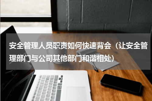 安全管理人员职责如何快速背会（让安全管理部门与公司其他部门和谐相处）
