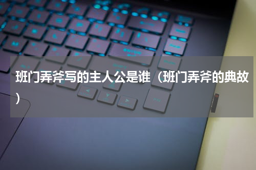 班门弄斧写的主人公是谁（班门弄斧的典故）