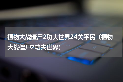 植物大战僵尸2功夫世界24关平民（植物大战僵尸2功夫世界）