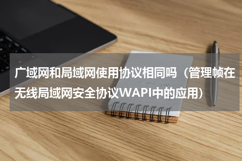 广域网和局域网使用协议相同吗（管理帧在无线局域网安全协议WAPI中的应用）