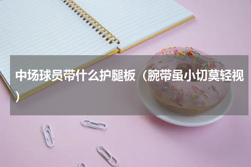 中场球员带什么护腿板（腕带虽小切莫轻视）