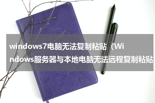windows7电脑无法复制粘贴（Windows服务器与本地电脑无法远程复制粘贴怎么办）