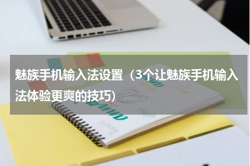 魅族手机输入法设置（3个让魅族手机输入法体验更爽的技巧）
