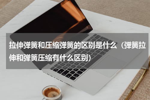 拉伸弹簧和压缩弹簧的区别是什么（弹簧拉伸和弹簧压缩有什么区别）
