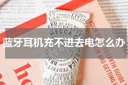 蓝牙耳机充不进去电怎么办