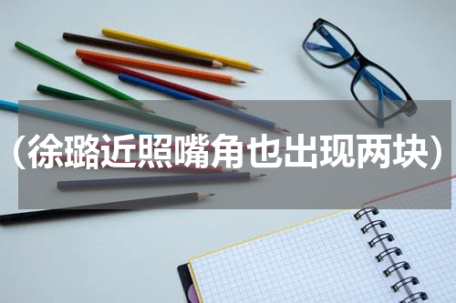 （徐璐近照嘴角也出现两块）