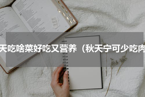 秋天吃啥菜好吃又营养（秋天宁可少吃肉）