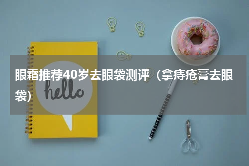 眼霜推荐40岁去眼袋测评（拿痔疮膏去眼袋）