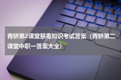 青骄第2课堂禁毒知识考试答案（青骄第二课堂中职一答案大全）