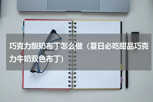 巧克力酸奶布丁怎么做（夏日必吃甜品巧克力牛奶双色布丁）