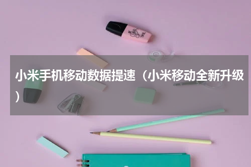 小米手机移动数据提速（小米移动全新升级）