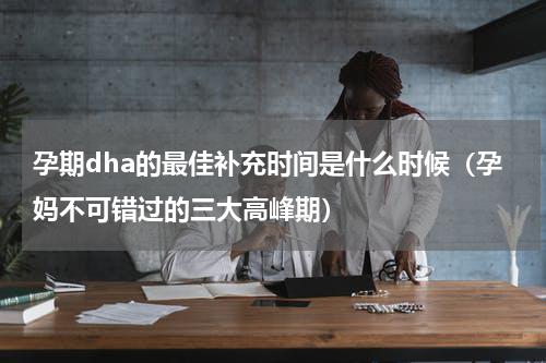 孕期dha的最佳补充时间是什么时候（孕妈不可错过的三大高峰期）