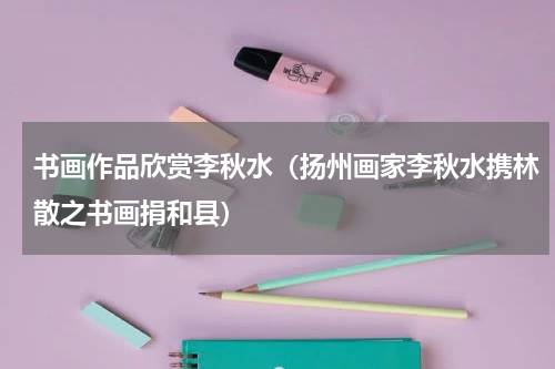 书画作品欣赏李秋水（扬州画家李秋水携林散之书画捐和县）