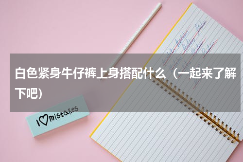 白色紧身牛仔裤上身搭配什么（一起来了解下吧）