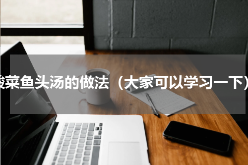 酸菜鱼头汤的做法（大家可以学习一下）