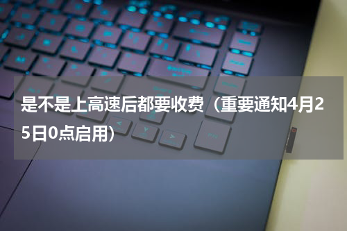 是不是上高速后都要收费（重要通知4月25日0点启用）
