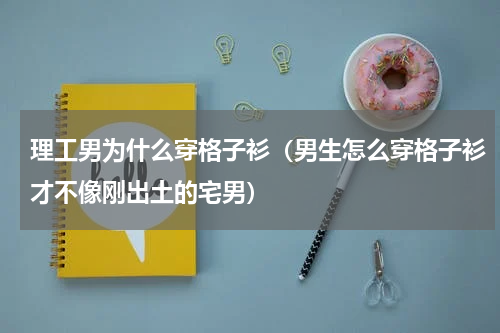 理工男为什么穿格子衫（男生怎么穿格子衫才不像刚出土的宅男）