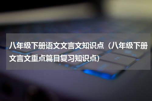 八年级下册语文文言文知识点（八年级下册文言文重点篇目复习知识点）