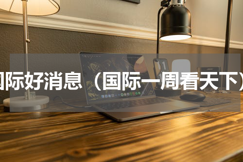 国际好消息（国际一周看天下）