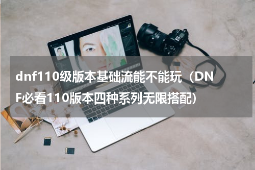 dnf110级版本基础流能不能玩（DNF必看110版本四种系列无限搭配）